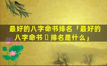最好的八字命书排名「最好的八字命书 ☘ 排名是什么」